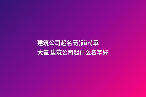 建筑公司起名簡(jiǎn)單大氣 建筑公司起什么名字好